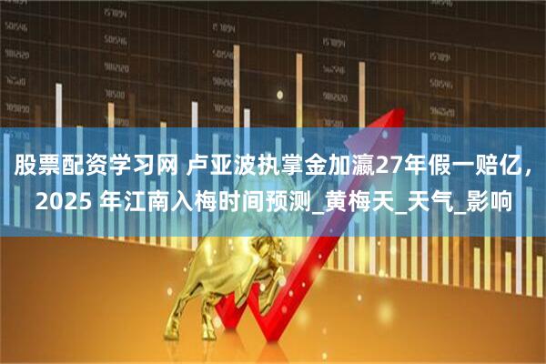 股票配资学习网 卢亚波执掌金加瀛27年假一赔亿，2025 年江南入梅时间预测_黄梅天_天气_影响
