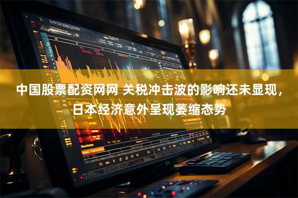 中国股票配资网网 关税冲击波的影响还未显现，日本经济意外呈现萎缩态势