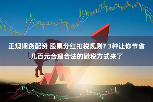 正规期货配资 股票分红扣税规则? 3种让你节省几百元合理合法的避税方式来了