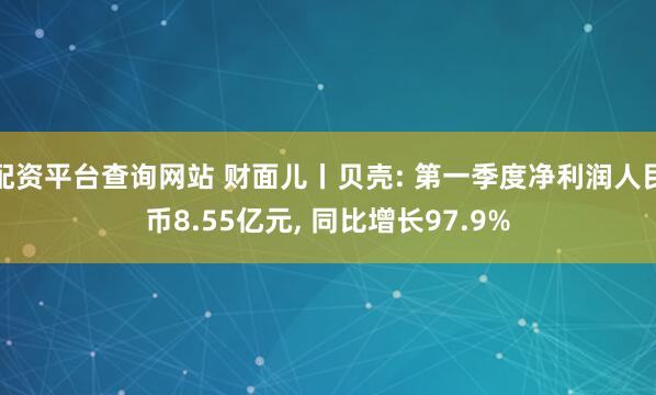 配资平台查询网站 财面儿丨贝壳: 第一季度净利润人民币8.55亿元, 同比增长97.9%