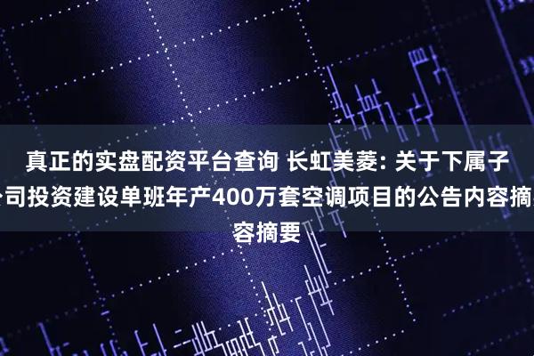 真正的实盘配资平台查询 长虹美菱: 关于下属子公司投资建设单班年产400万套空调项目的公告内容摘要