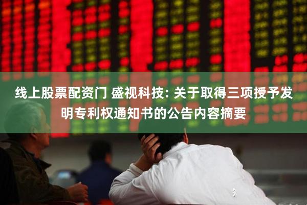 线上股票配资门 盛视科技: 关于取得三项授予发明专利权通知书的公告内容摘要
