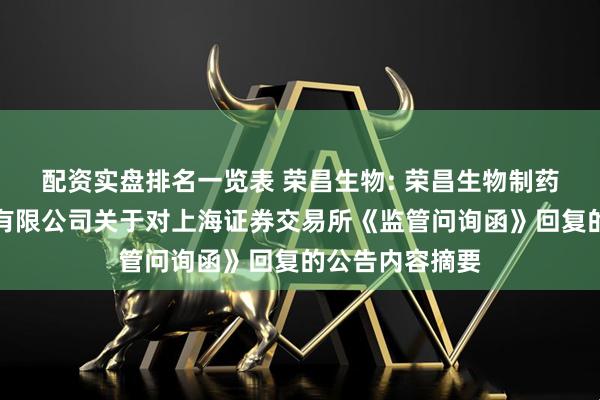 配资实盘排名一览表 荣昌生物: 荣昌生物制药（烟台）股份有限公司关于对上海证券交易所《监管问询函》回复的公告内容摘要