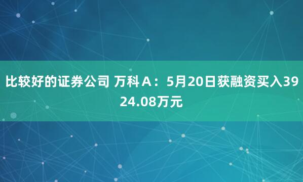 比较好的证券公司 万科Ａ：5月20日获融资买入3924.08万元