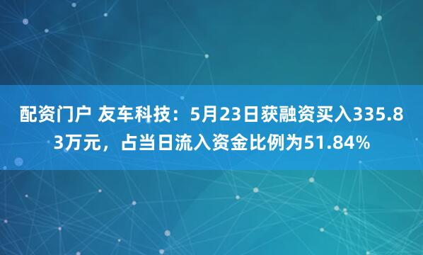 配资门户 友车科技：5月23日获融资买入335.83万元，占当日流入资金比例为51.84%
