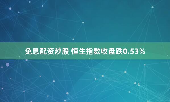 免息配资炒股 恒生指数收盘跌0.53%