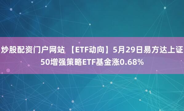炒股配资门户网站 【ETF动向】5月29日易方达上证50增强策略ETF基金涨0.68%