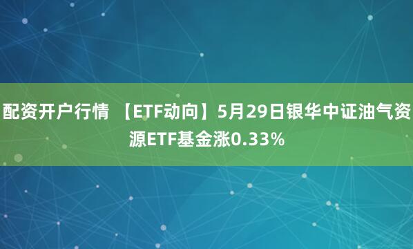 配资开户行情 【ETF动向】5月29日银华中证油气资源ETF基金涨0.33%