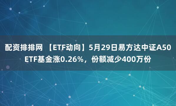 配资排排网 【ETF动向】5月29日易方达中证A50ETF基金涨0.26%，份额减少400万份