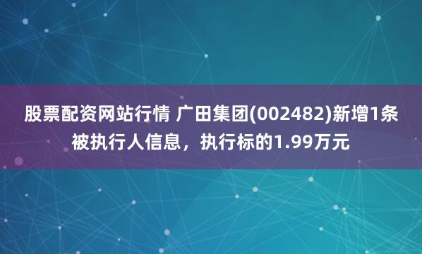 股票配资网站行情 广田集团(002482)新增1条被执行人信息，执行标的1.99万元