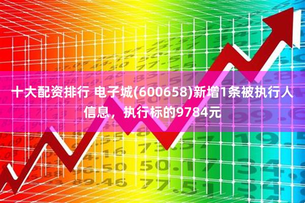 十大配资排行 电子城(600658)新增1条被执行人信息，执行标的9784元