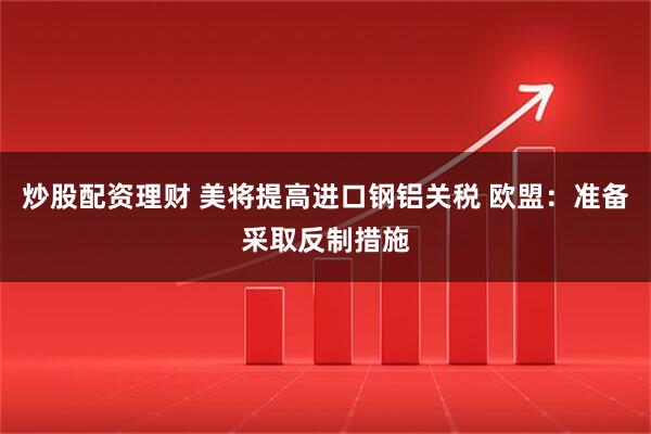 炒股配资理财 美将提高进口钢铝关税 欧盟：准备采取反制措施