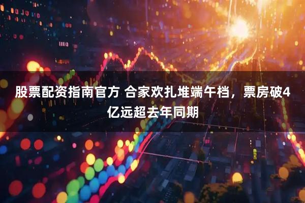股票配资指南官方 合家欢扎堆端午档，票房破4亿远超去年同期
