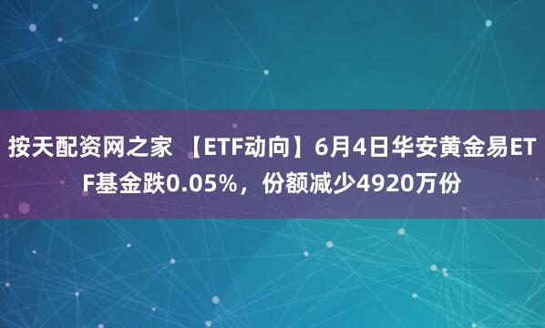 按天配资网之家 【ETF动向】6月4日华安黄金易ETF基金跌0.05%，份额减少4920万份