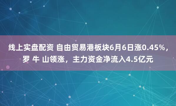 线上实盘配资 自由贸易港板块6月6日涨0.45%，罗 牛 山领涨，主力资金净流入4.5亿元