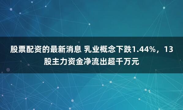 股票配资的最新消息 乳业概念下跌1.44%，13股主力资金净流出超千万元