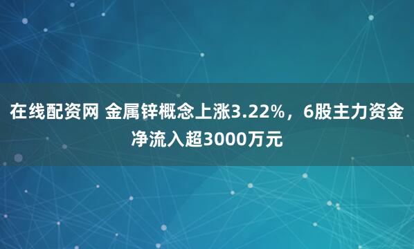 在线配资网 金属锌概念上涨3.22%，6股主力资金净流入超3000万元
