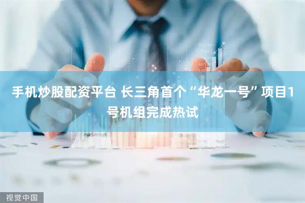 手机炒股配资平台 长三角首个“华龙一号”项目1号机组完成热试