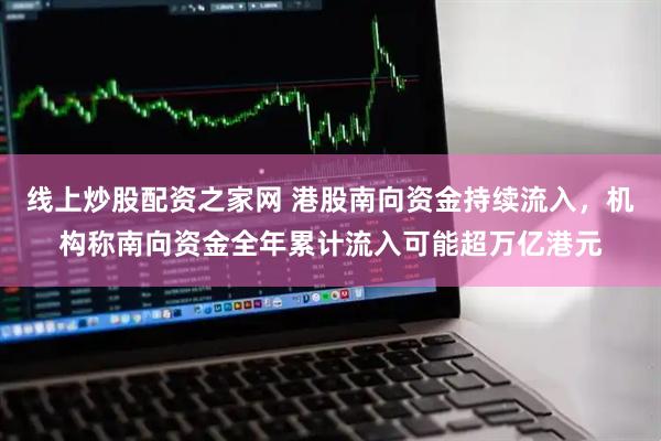 线上炒股配资之家网 港股南向资金持续流入，机构称南向资金全年累计流入可能超万亿港元