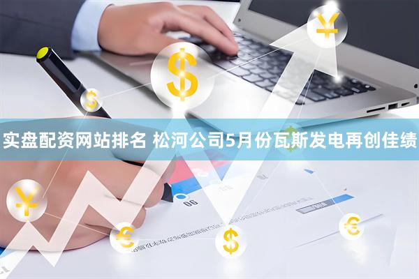 实盘配资网站排名 松河公司5月份瓦斯发电再创佳绩