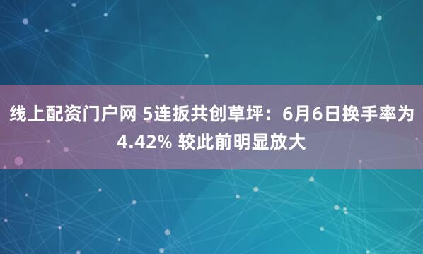 线上配资门户网 5连扳共创草坪：6月6日换手率为4.42% 较此前明显放大