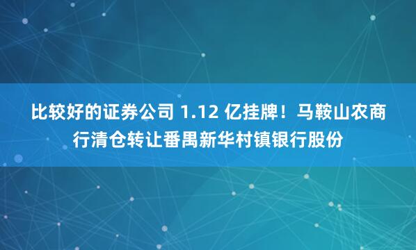 比较好的证券公司 1.12 亿挂牌！马鞍山农商行清仓转让番禺新华村镇银行股份