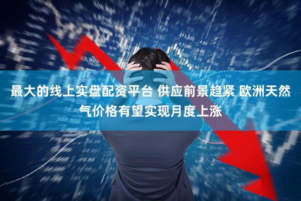 最大的线上实盘配资平台 供应前景趋紧 欧洲天然气价格有望实现月度上涨