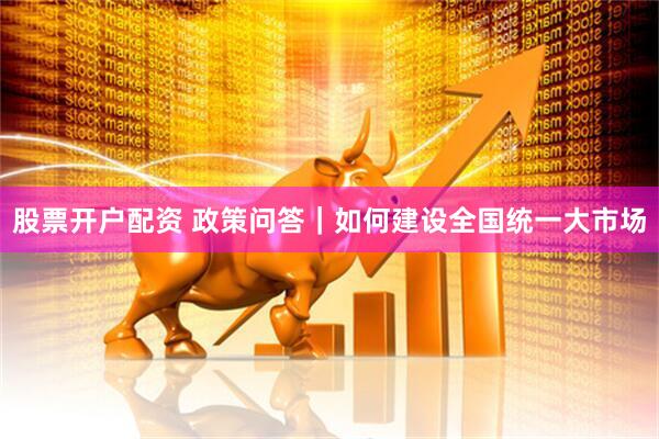 股票开户配资 政策问答｜如何建设全国统一大市场