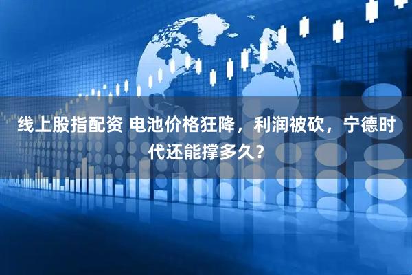 线上股指配资 电池价格狂降，利润被砍，宁德时代还能撑多久？
