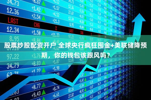 股票炒股配资开户 全球央行疯狂囤金+美联储降预期，你的钱包该跟风吗？