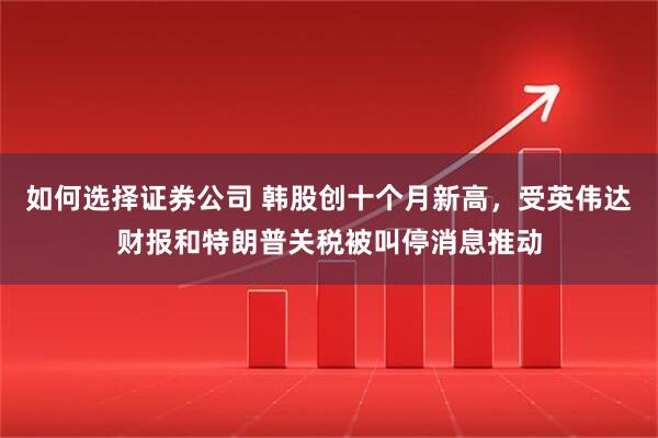 如何选择证券公司 韩股创十个月新高，受英伟达财报和特朗普关税被叫停消息推动