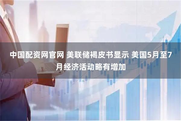 中国配资网官网 美联储褐皮书显示 美国5月至7月经济活动略有增加