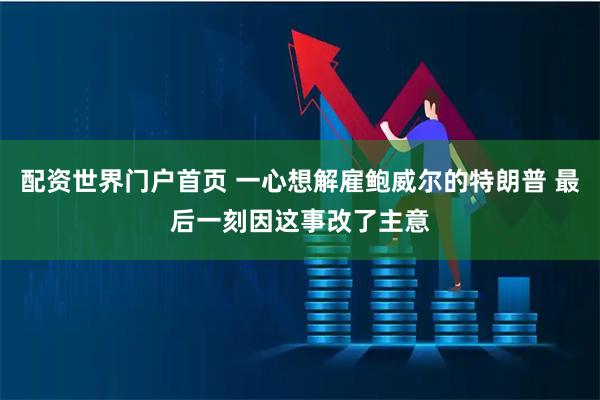 配资世界门户首页 一心想解雇鲍威尔的特朗普 最后一刻因这事改了主意