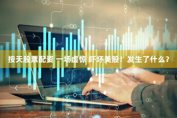 按天股票配资 一场虚惊 吓坏美股！发生了什么？