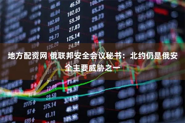 地方配资网 俄联邦安全会议秘书：北约仍是俄安全主要威胁之一