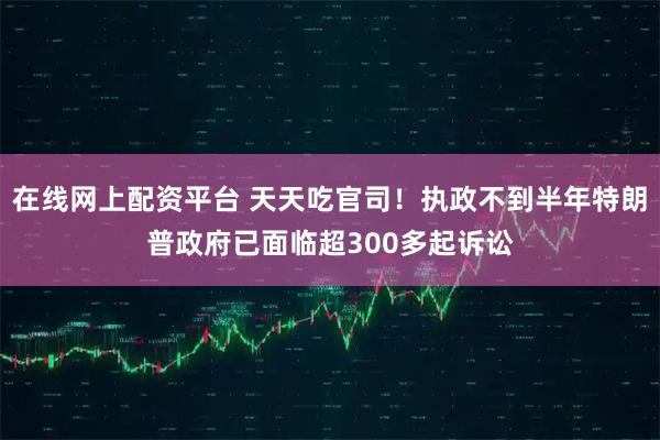 在线网上配资平台 天天吃官司！执政不到半年特朗普政府已面临超300多起诉讼