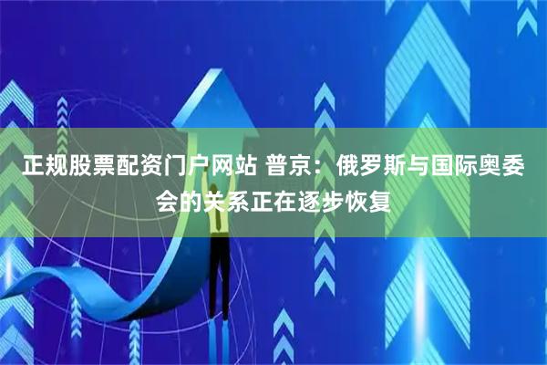 正规股票配资门户网站 普京：俄罗斯与国际奥委会的关系正在逐步恢复