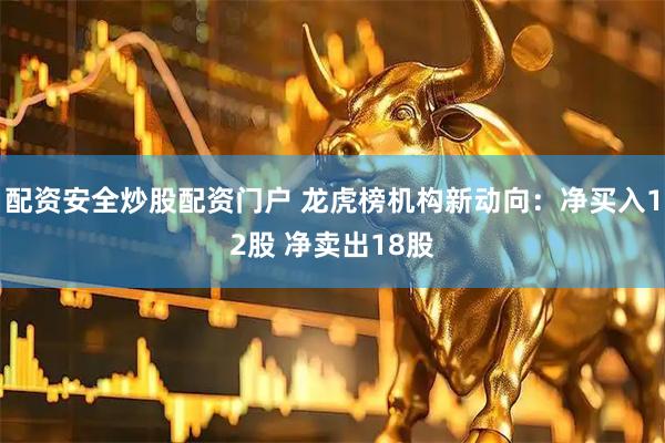 配资安全炒股配资门户 龙虎榜机构新动向：净买入12股 净卖出18股