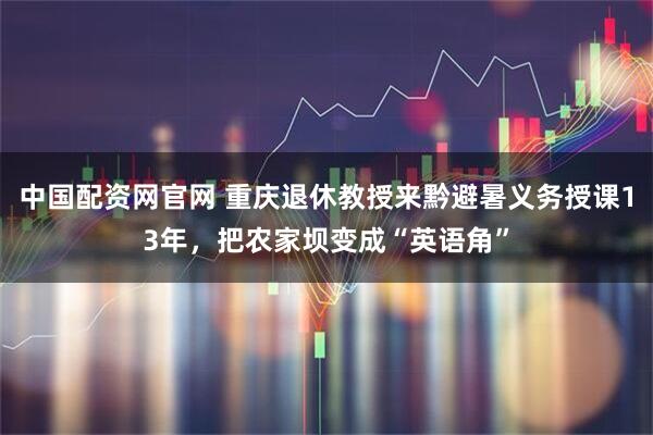 中国配资网官网 重庆退休教授来黔避暑义务授课13年，把农家坝变成“英语角”