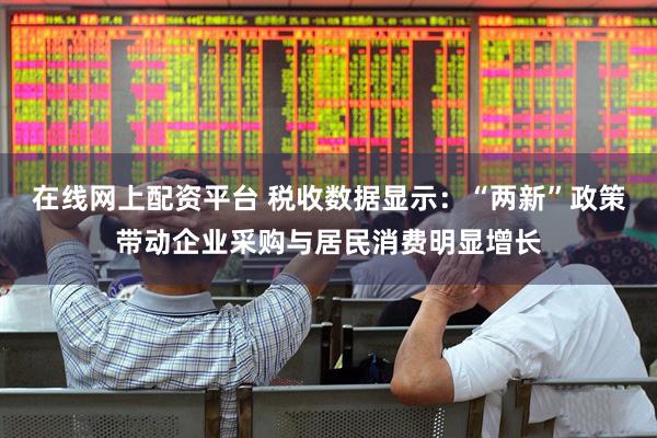 在线网上配资平台 税收数据显示：“两新”政策带动企业采购与居民消费明显增长