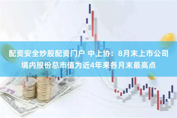 配资安全炒股配资门户 中上协：8月末上市公司境内股份总市值为近4年来各月末最高点