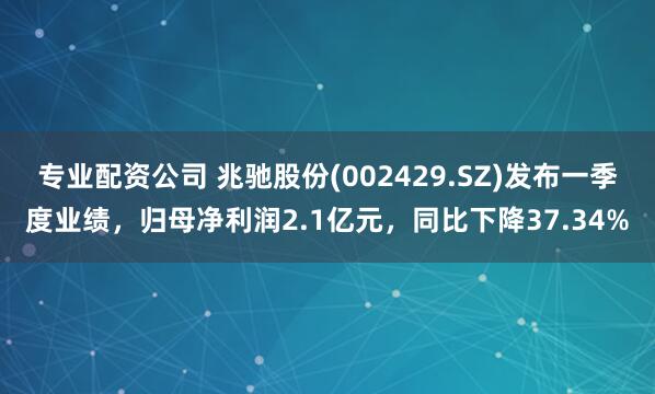 专业配资公司 兆驰股份(002429.SZ)发布一季度业绩，归母净利润2.1亿元，同比下降37.34%