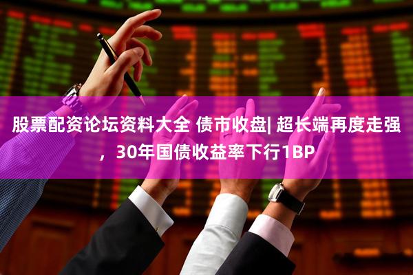 股票配资论坛资料大全 债市收盘| 超长端再度走强，30年国债收益率下行1BP