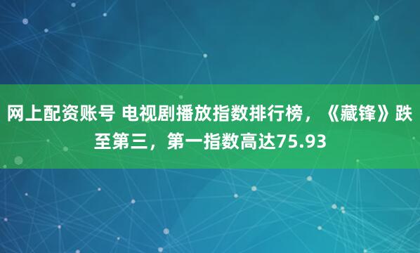 网上配资账号 电视剧播放指数排行榜，《藏锋》跌至第三，第一指数高达75.93
