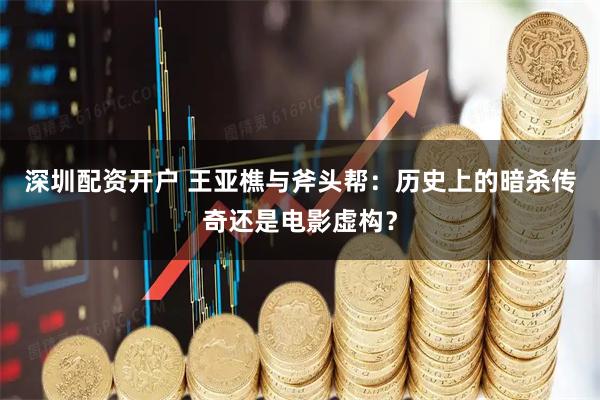 深圳配资开户 王亚樵与斧头帮：历史上的暗杀传奇还是电影虚构？
