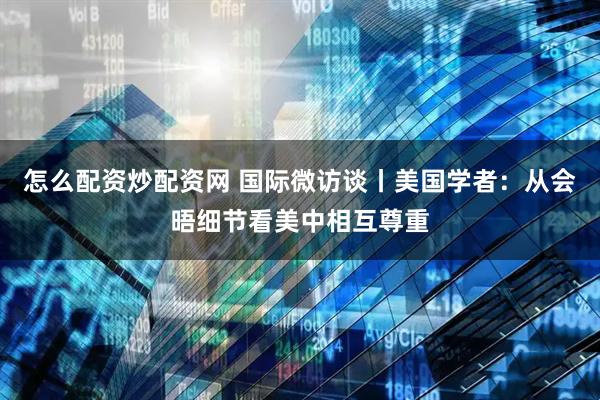 怎么配资炒配资网 国际微访谈丨美国学者：从会晤细节看美中相互尊重