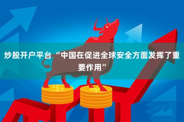 炒股开户平台 “中国在促进全球安全方面发挥了重要作用”