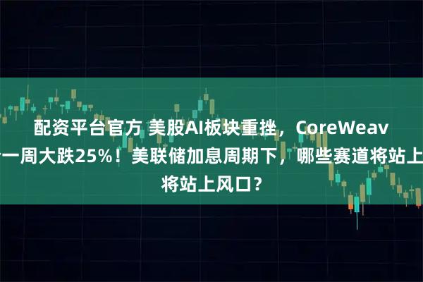 配资平台官方 美股AI板块重挫，CoreWeave股价一周大跌25%！美联储加息周期下，哪些赛道将站上风口？