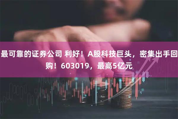 最可靠的证券公司 利好！A股科技巨头，密集出手回购！603019，最高5亿元